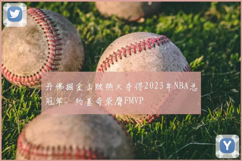 丹佛掘金击败热火夺得2023年NBA总冠军，约基奇荣膺FMVP