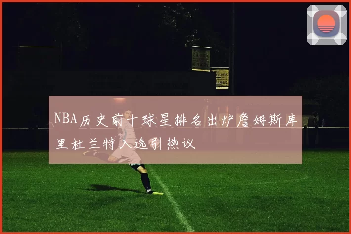 NBA历史前十球星排名出炉詹姆斯库里杜兰特入选引热议