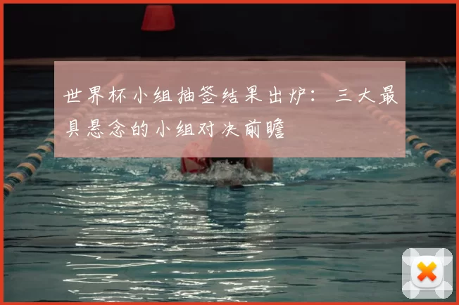 世界杯小组抽签结果出炉:三大最具悬念的小组对决前瞻