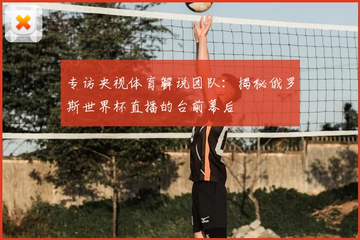 专访央视体育解说团队：揭秘俄罗斯世界杯直播的台前幕后