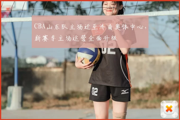 CBA山东队主场迁至济南奥体中心,新赛季主场运营全面升级