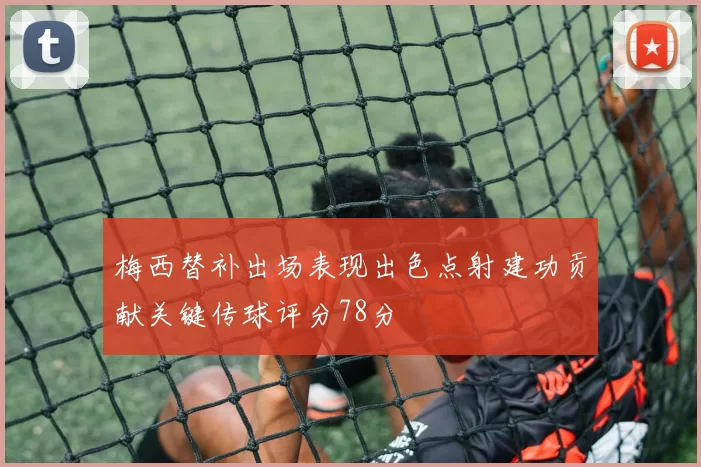 梅西替补出场表现出色点射建功贡献关键传球评分78分
