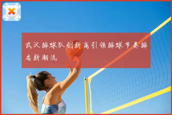 武汉排球队创新高引领排球节奏排名新潮流
