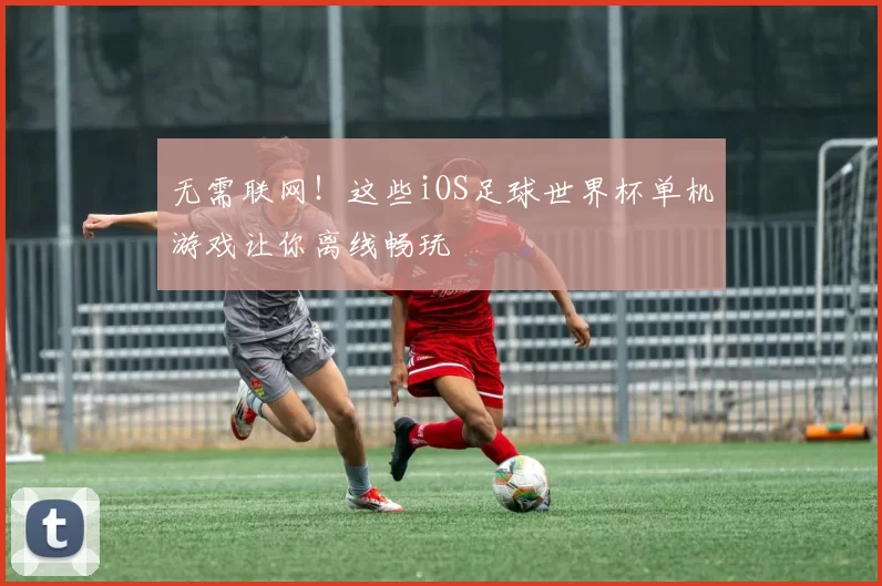 无需联网！这些iOS足球世界杯单机游戏让你离线畅玩