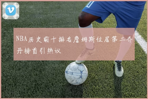 NBA历史前十排名詹姆斯位居第二乔丹榜首引热议