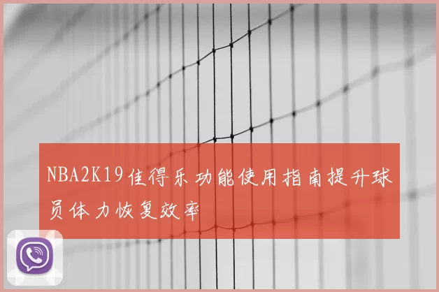 NBA2K19佳得乐功能使用指南提升球员体力恢复效率