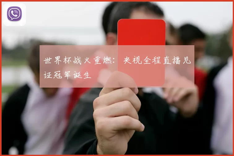 世界杯战火重燃:央视全程直播见证冠军诞生