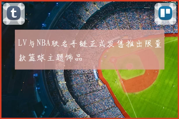 LV与NBA联名手链正式发售推出限量款篮球主题饰品