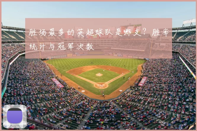 胜场最多的英超球队是哪支?胜率统计与冠军次数