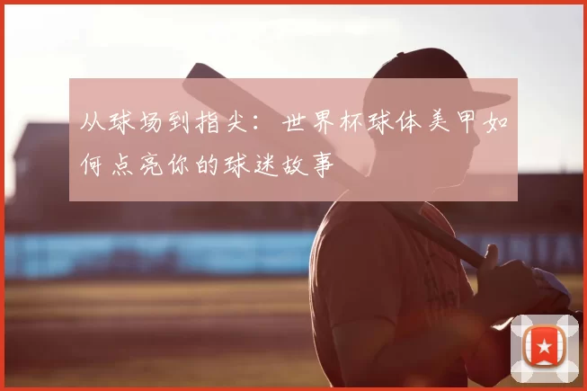 从球场到指尖：世界杯球体美甲如何点亮你的球迷故事