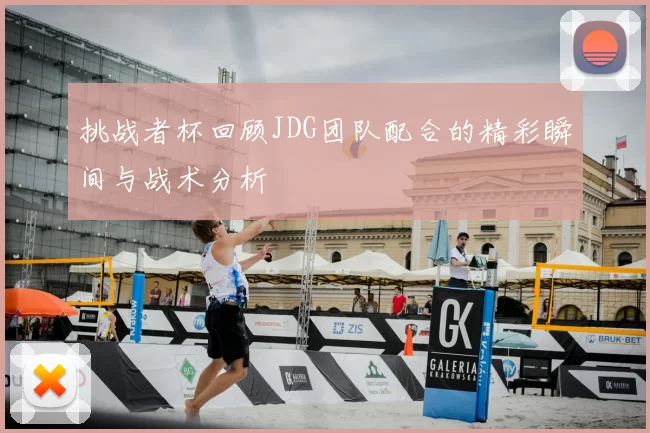 挑战者杯回顾JDG团队配合的精彩瞬间与战术分析