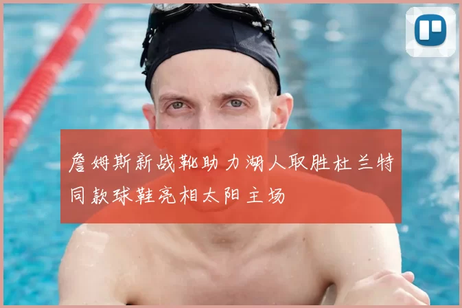 詹姆斯新战靴助力湖人取胜杜兰特同款球鞋亮相太阳主场