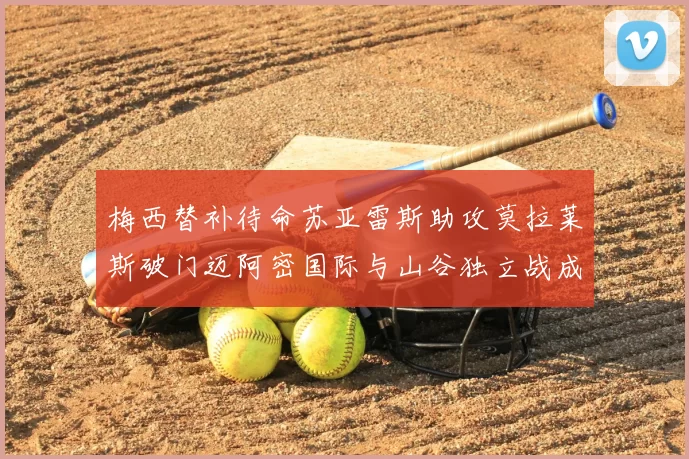 梅西替补待命苏亚雷斯助攻莫拉莱斯破门迈阿密国际与山谷独立战成平局