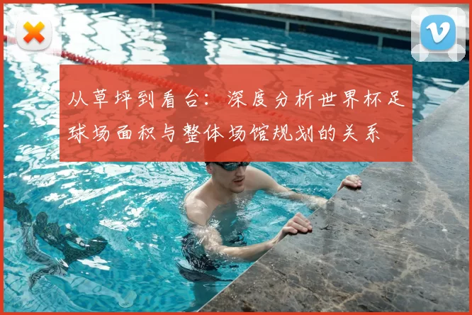 从草坪到看台：深度分析世界杯足球场面积与整体场馆规划的关系
