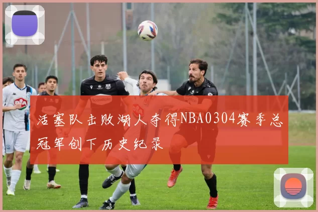 活塞队击败湖人夺得NBA0304赛季总冠军创下历史纪录