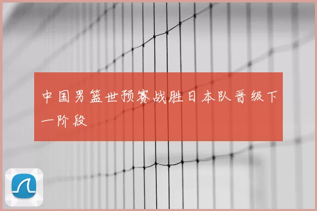 中国男篮世预赛战胜日本队晋级下一阶段