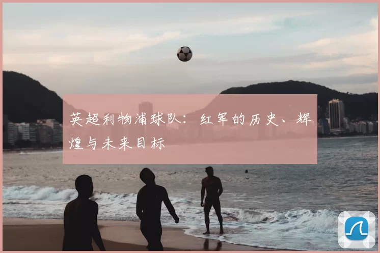 英超利物浦球队：红军的历史、辉煌与未来目标
