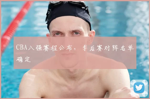 CBA八强赛程公布，季后赛对阵名单确定