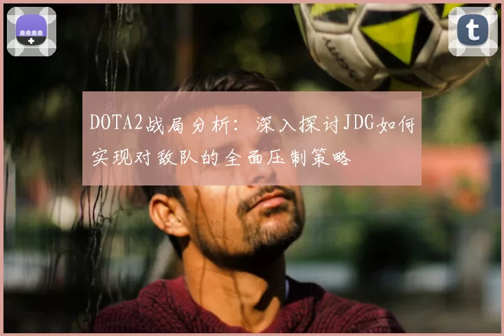 DOTA2战局分析：深入探讨JDG如何实现对敌队的全面压制策略
