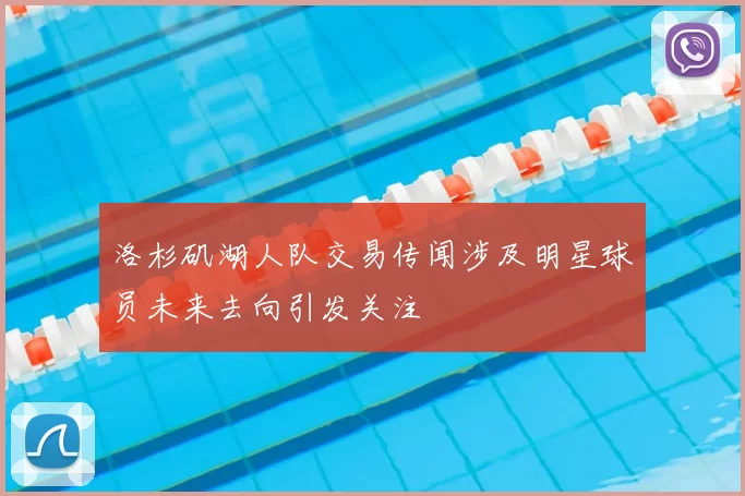 洛杉矶湖人队交易传闻涉及明星球员未来去向引发关注