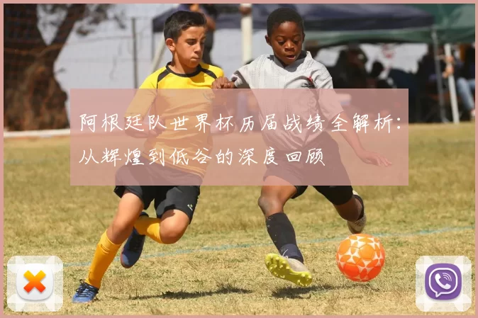 阿根廷队世界杯历届战绩全解析:从辉煌到低谷的深度回顾
