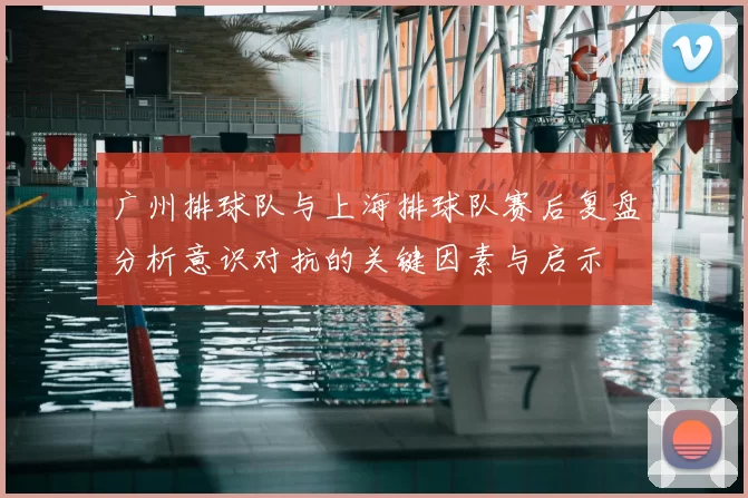 广州排球队与上海排球队赛后复盘分析意识对抗的关键因素与启示