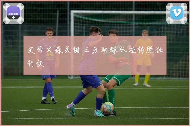 史蒂文森关键三分助球队逆转胜独行侠