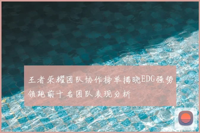 王者荣耀团队协作榜单揭晓EDG强势领跑前十名团队表现分析